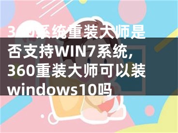 360系統(tǒng)重裝大師是否支持WIN7系統(tǒng),360重裝大師可以裝windows10嗎