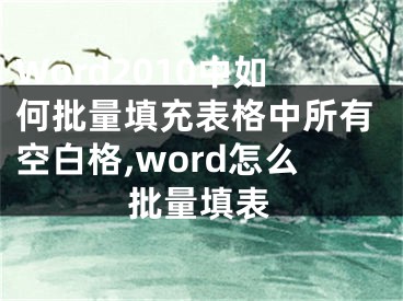 Word2010中如何批量填充表格中所有空白格,word怎么批量填表