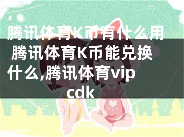 騰訊體育K幣有什么用 騰訊體育K幣能兌換什么,騰訊體育vipcdk