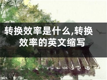 轉(zhuǎn)換效率是什么,轉(zhuǎn)換效率的英文縮寫