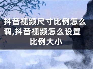 抖音視頻尺寸比例怎么調(diào),抖音視頻怎么設(shè)置比例大小