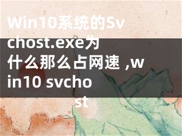 Win10系統(tǒng)的Svchost.exe為什么那么占網(wǎng)速 ,win10 svchost