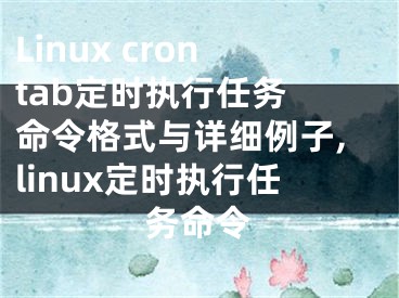 Linux crontab定時執(zhí)行任務 命令格式與詳細例子,linux定時執(zhí)行任務命令