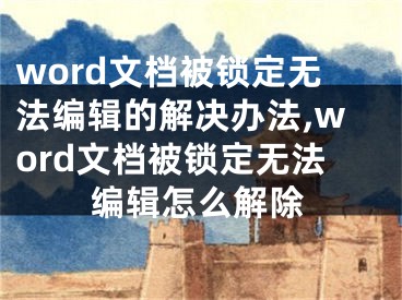 word文檔被鎖定無法編輯的解決辦法,word文檔被鎖定無法編輯怎么解除