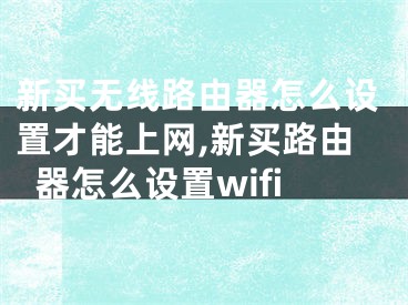 新買無線路由器怎么設(shè)置才能上網(wǎng),新買路由器怎么設(shè)置wifi