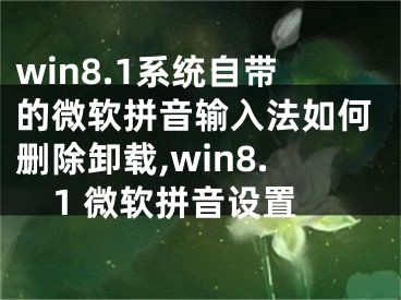 win8.1系統自帶的微軟拼音輸入法如何刪除卸載,win8.1 微軟拼音設置