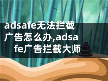 adsafe無法攔截廣告怎么辦,adsafe廣告攔截大師