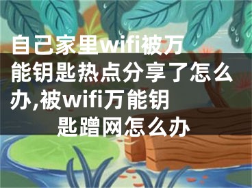 自己家里wifi被萬(wàn)能鑰匙熱點(diǎn)分享了怎么辦,被wifi萬(wàn)能鑰匙蹭網(wǎng)怎么辦