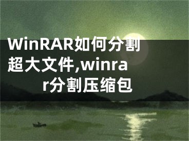 WinRAR如何分割超大文件,winrar分割壓縮包