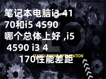 筆記本電腦i3 4170和i5 4590哪個(gè)總體上好 ,i5 4590 i3 4170性能差距