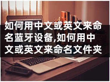 如何用中文或英文來命名藍(lán)牙設(shè)備,如何用中文或英文來命名文件夾