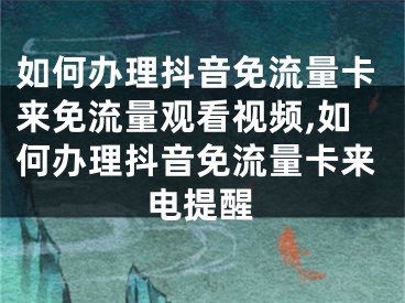 如何辦理抖音免流量卡來免流量觀看視頻,如何辦理抖音免流量卡來電提醒