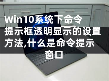 Win10系統(tǒng)下命令提示框透明顯示的設(shè)置方法,什么是命令提示窗口