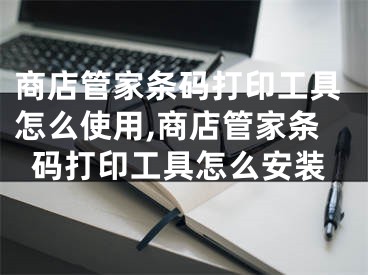 商店管家條碼打印工具怎么使用,商店管家條碼打印工具怎么安裝