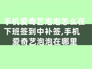 手機(jī)愛奇藝泡泡怎么在下班簽到中補(bǔ)簽,手機(jī)愛奇藝泡泡在哪里