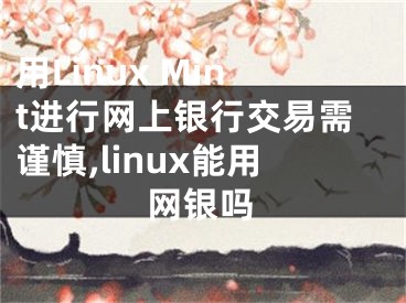 用Linux Mint進(jìn)行網(wǎng)上銀行交易需謹(jǐn)慎,linux能用網(wǎng)銀嗎