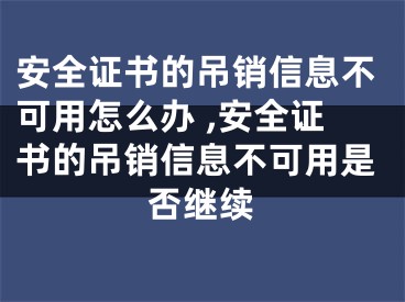 安全證書的吊銷信息不可用怎么辦 ,安全證書的吊銷信息不可用是否繼續(xù)