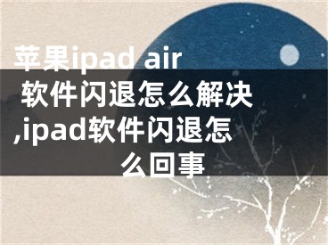 蘋果ipad air 軟件閃退怎么解決 ,ipad軟件閃退怎么回事