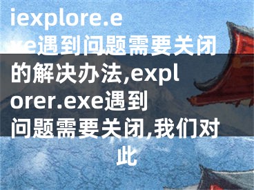 iexplore.exe遇到問題需要關(guān)閉的解決辦法,explorer.exe遇到問題需要關(guān)閉,我們對此