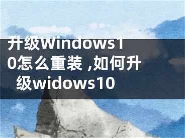 升級(jí)Windows10怎么重裝 ,如何升級(jí)widows10