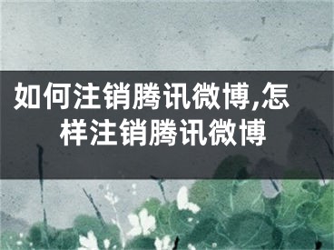 如何注銷騰訊微博,怎樣注銷騰訊微博