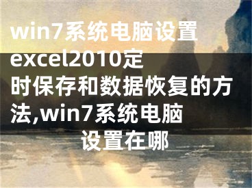 win7系統(tǒng)電腦設(shè)置excel2010定時(shí)保存和數(shù)據(jù)恢復(fù)的方法,win7系統(tǒng)電腦設(shè)置在哪