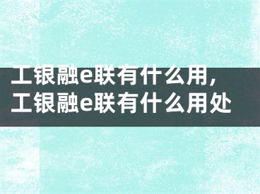 工銀融e聯(lián)有什么用,工銀融e聯(lián)有什么用處