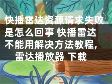 快播雷達(dá)資源請求失敗是怎么回事 快播雷達(dá)不能用解決方法教程,雷達(dá)播放器 下載