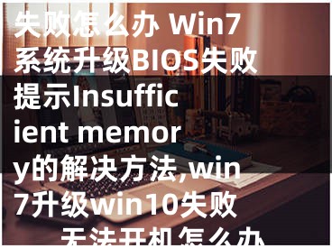 Win7升級(jí)BIOS失敗怎么辦 Win7系統(tǒng)升級(jí)BIOS失敗提示Insufficient memory的解決方法,win7升級(jí)win10失敗無法開機(jī)怎么辦