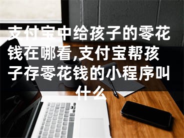 支付寶中給孩子的零花錢在哪看,支付寶幫孩子存零花錢的小程序叫什么