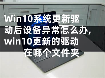 Win10系統(tǒng)更新驅(qū)動后設(shè)備異常怎么辦,win10更新的驅(qū)動在哪個文件夾