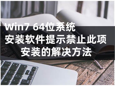 Win7 64位系統(tǒng)安裝軟件提示禁止此項(xiàng)安裝的解決方法