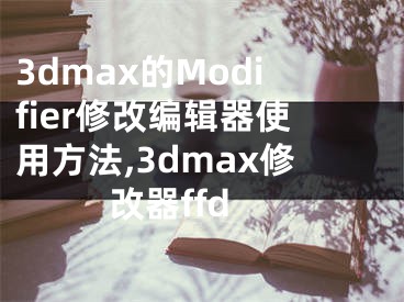 3dmax的Modifier修改編輯器使用方法,3dmax修改器ffd