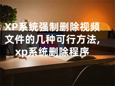 XP系統(tǒng)強(qiáng)制刪除視頻文件的幾種可行方法,xp系統(tǒng)刪除程序