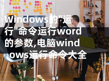 Windows的"運(yùn)行"命令運(yùn)行word的參數(shù),電腦windows運(yùn)行命令大全