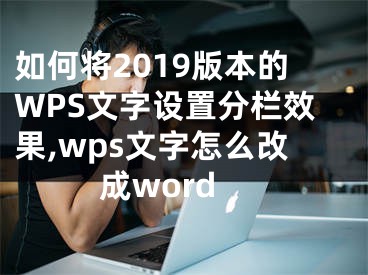 如何將2019版本的WPS文字設置分欄效果,wps文字怎么改成word