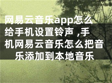 網(wǎng)易云音樂app怎么給手機設置鈴聲 ,手機網(wǎng)易云音樂怎么把音樂添加到本地音樂