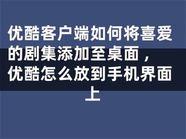 優(yōu)酷客戶端如何將喜愛的劇集添加至桌面 ,優(yōu)酷怎么放到手機(jī)界面上