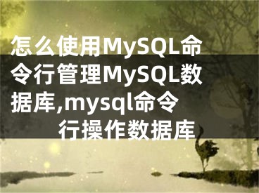 怎么使用MySQL命令行管理MySQL數(shù)據(jù)庫,mysql命令行操作數(shù)據(jù)庫