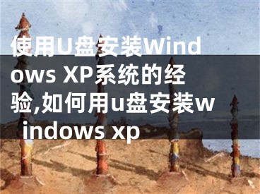 使用U盤安裝Windows XP系統(tǒng)的經(jīng)驗(yàn),如何用u盤安裝windows xp