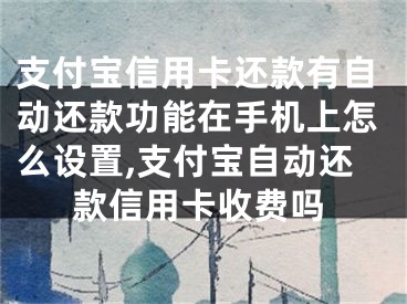 支付寶信用卡還款有自動還款功能在手機上怎么設置,支付寶自動還款信用卡收費嗎