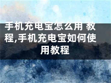 手機(jī)充電寶怎么用 教程,手機(jī)充電寶如何使用教程