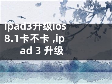 ipad3升級ios8.1卡不卡 ,ipad 3 升級