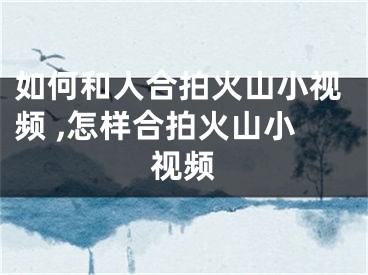 如何和人合拍火山小視頻 ,怎樣合拍火山小視頻