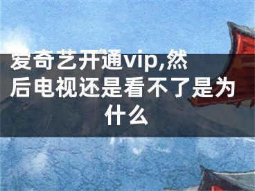 愛奇藝開通vip,然后電視還是看不了是為什么