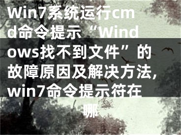 Win7系統(tǒng)運(yùn)行cmd命令提示“Windows找不到文件”的故障原因及解決方法,win7命令提示符在哪