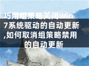 巧用組策略關(guān)閉win7系統(tǒng)驅(qū)動(dòng)的自動(dòng)更新,如何取消組策略禁用的自動(dòng)更新