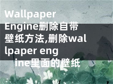 Wallpaper Engine刪除自帶壁紙方法,刪除wallpaper engine里面的壁紙