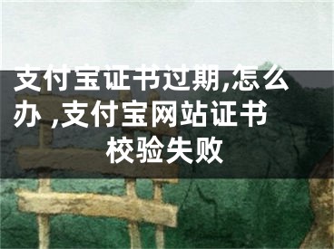 支付寶證書過期,怎么辦 ,支付寶網(wǎng)站證書校驗(yàn)失敗