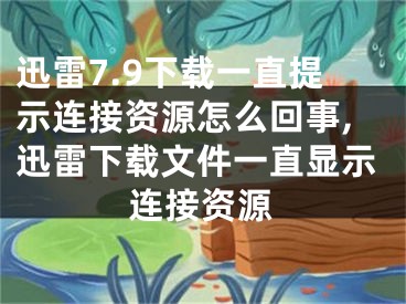 迅雷7.9下載一直提示連接資源怎么回事,迅雷下載文件一直顯示連接資源